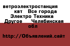 ветроэлектростанция 15-50 квт - Все города Электро-Техника » Другое   . Челябинская обл.